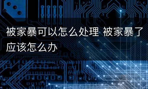 被家暴可以怎么处理 被家暴了应该怎么办