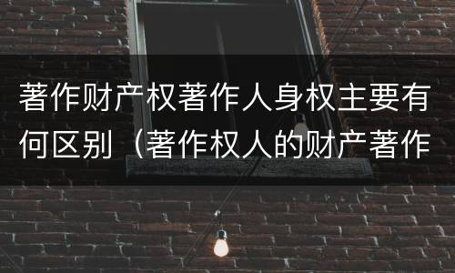 著作财产权著作人身权主要有何区别（著作权人的财产著作权包括）