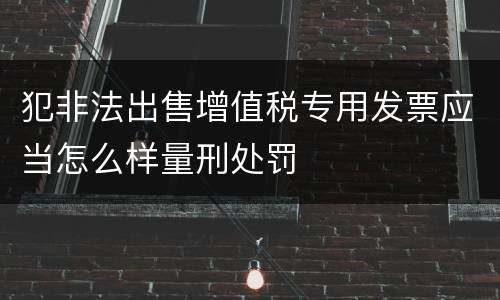 犯非法出售增值税专用发票应当怎么样量刑处罚