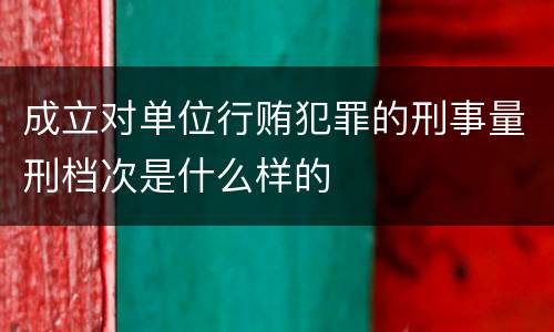 成立对单位行贿犯罪的刑事量刑档次是什么样的