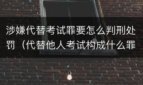 涉嫌代替考试罪要怎么判刑处罚（代替他人考试构成什么罪）