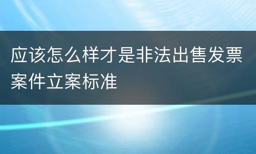应该怎么样才是非法出售发票案件立案标准