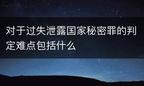 对于过失泄露国家秘密罪的判定难点包括什么