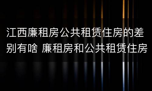 江西廉租房公共租赁住房的差别有啥 廉租房和公共租赁住房的区别
