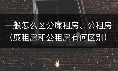 一般怎么区分廉租房、公租房（廉租房和公租房有何区别）