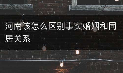 河南该怎么区别事实婚姻和同居关系