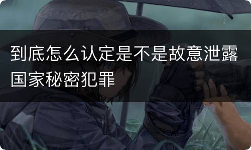 到底怎么认定是不是故意泄露国家秘密犯罪