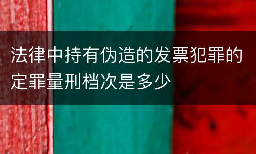 法律中持有伪造的发票犯罪的定罪量刑档次是多少