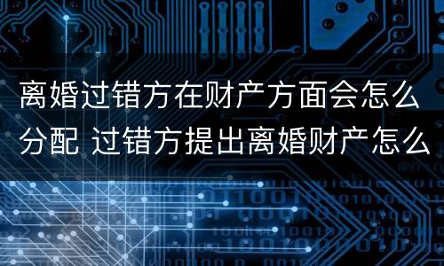 离婚过错方在财产方面会怎么分配 过错方提出离婚财产怎么分割