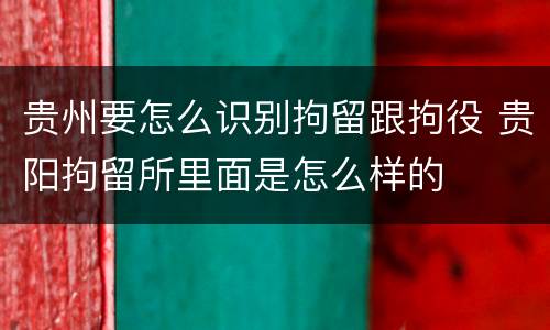 贵州要怎么识别拘留跟拘役 贵阳拘留所里面是怎么样的
