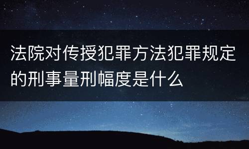 法院对传授犯罪方法犯罪规定的刑事量刑幅度是什么