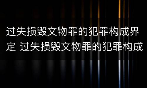 过失损毁文物罪的犯罪构成界定 过失损毁文物罪的犯罪构成界定为