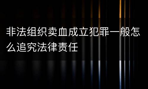 非法组织卖血成立犯罪一般怎么追究法律责任