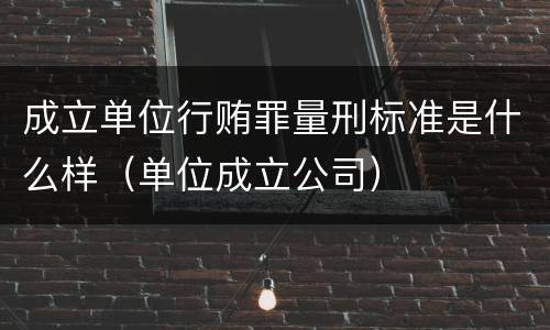 成立单位行贿罪量刑标准是什么样（单位成立公司）