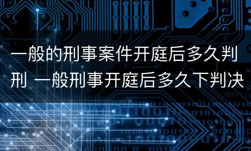 一般的刑事案件开庭后多久判刑 一般刑事开庭后多久下判决书