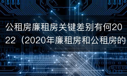 公租房廉租房关键差别有何2022（2020年廉租房和公租房的区别）