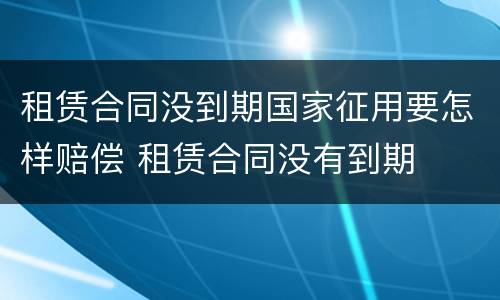 租赁合同没到期国家征用要怎样赔偿 租赁合同没有到期