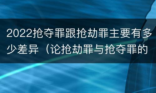 2022抢夺罪跟抢劫罪主要有多少差异（论抢劫罪与抢夺罪的界限）