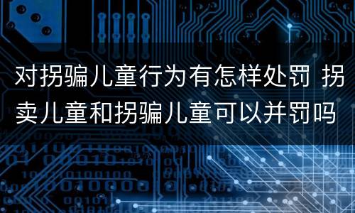 对拐骗儿童行为有怎样处罚 拐卖儿童和拐骗儿童可以并罚吗
