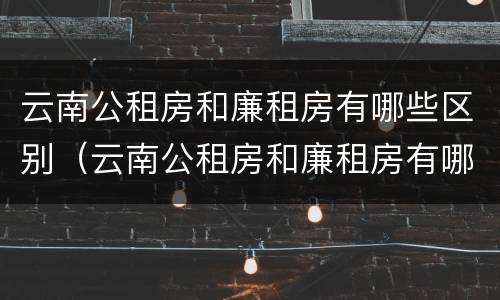 云南公租房和廉租房有哪些区别（云南公租房和廉租房有哪些区别图片）
