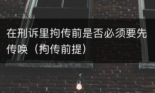 在刑诉里拘传前是否必须要先传唤（拘传前提）