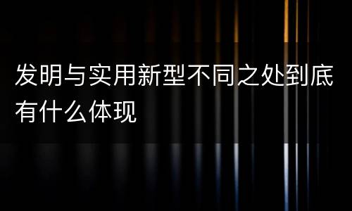 发明与实用新型不同之处到底有什么体现