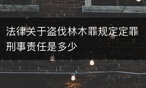 法律关于盗伐林木罪规定定罪刑事责任是多少
