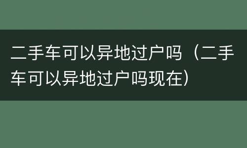 二手车可以异地过户吗（二手车可以异地过户吗现在）