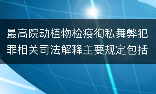 最高院动植物检疫徇私舞弊犯罪相关司法解释主要规定包括什么