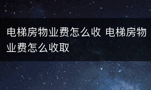 电梯房物业费怎么收 电梯房物业费怎么收取