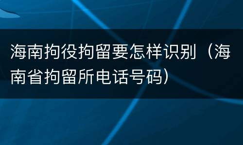 海南拘役拘留要怎样识别（海南省拘留所电话号码）