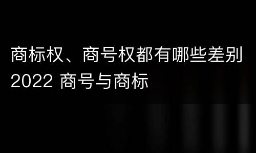 商标权、商号权都有哪些差别2022 商号与商标