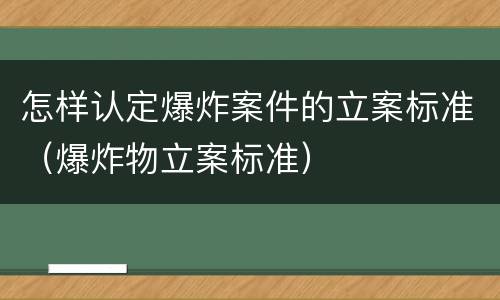 怎样认定爆炸案件的立案标准（爆炸物立案标准）