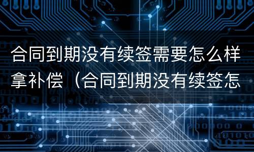 合同到期没有续签需要怎么样拿补偿（合同到期没有续签怎么办）