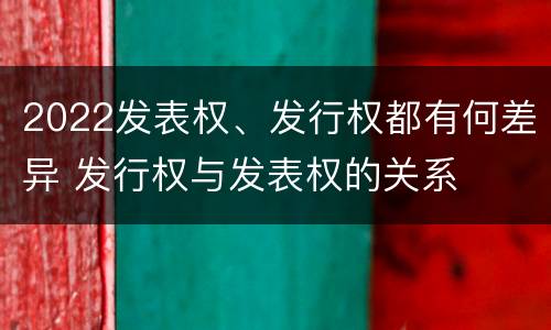 2022发表权、发行权都有何差异 发行权与发表权的关系