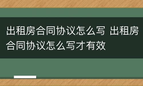 出租房合同协议怎么写 出租房合同协议怎么写才有效