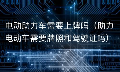 电动助力车需要上牌吗（助力电动车需要牌照和驾驶证吗）