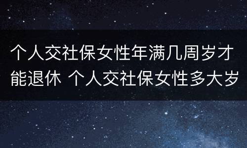 个人交社保女性年满几周岁才能退休 个人交社保女性多大岁数退休
