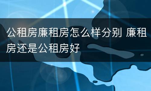 公租房廉租房怎么样分别 廉租房还是公租房好