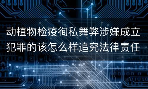 动植物检疫徇私舞弊涉嫌成立犯罪的该怎么样追究法律责任