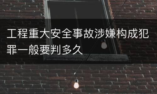 工程重大安全事故涉嫌构成犯罪一般要判多久