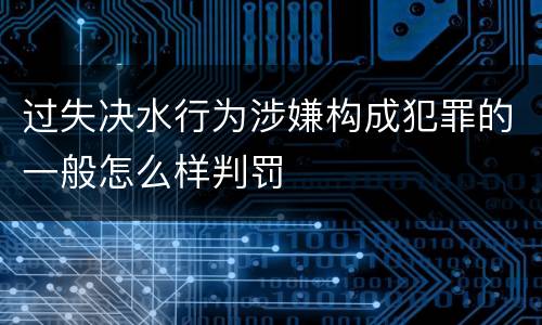 过失决水行为涉嫌构成犯罪的一般怎么样判罚