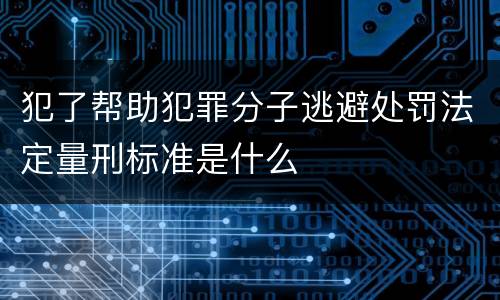 犯了帮助犯罪分子逃避处罚法定量刑标准是什么