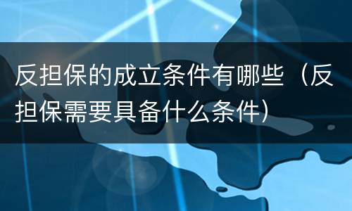 反担保的成立条件有哪些（反担保需要具备什么条件）