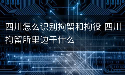 四川怎么识别拘留和拘役 四川拘留所里边干什么