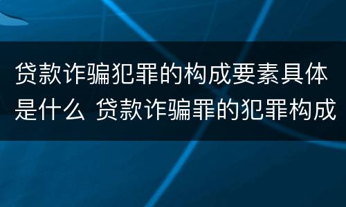 贷款诈骗犯罪的构成要素具体是什么 贷款诈骗罪的犯罪构成