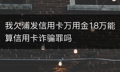 我欠浦发信用卡万用金18万能算信用卡诈骗罪吗