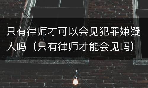 只有律师才可以会见犯罪嫌疑人吗（只有律师才能会见吗）