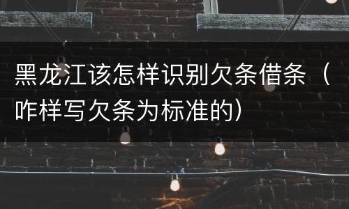 黑龙江该怎样识别欠条借条（咋样写欠条为标准的）