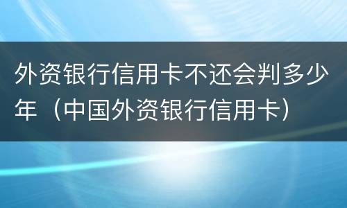 外资银行信用卡不还会判多少年（中国外资银行信用卡）